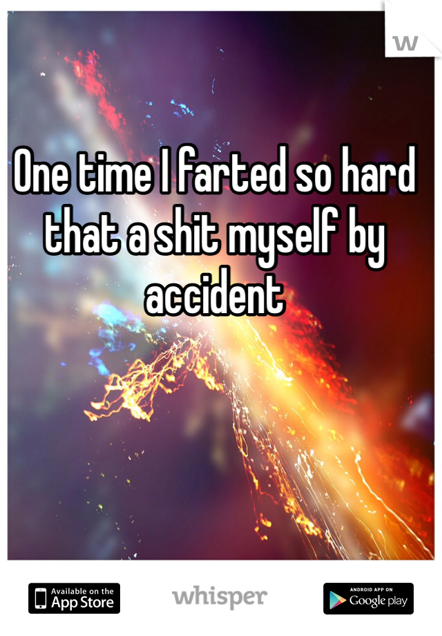 One time I farted so hard that a shit myself by accident 