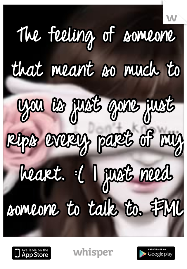 The feeling of someone that meant so much to you is just gone just rips every part of my heart. :( I just need someone to talk to. FML 