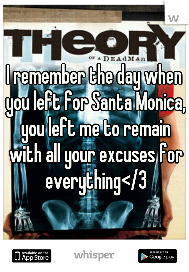 I remember the day when you left for Santa Monica, you left me to remain with all your excuses for everything</3