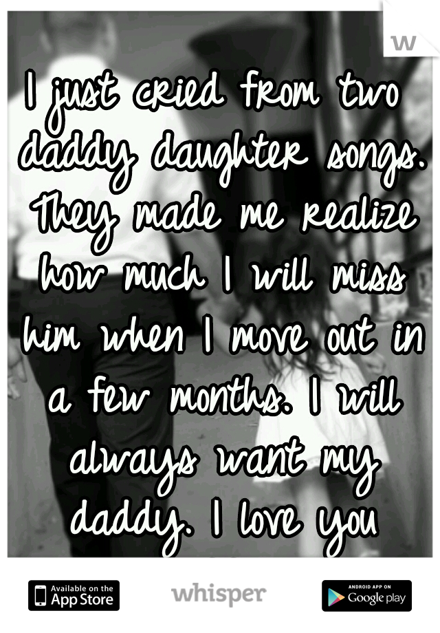 I just cried from two daddy daughter songs. They made me realize how much I will miss him when I move out in a few months. I will always want my daddy. I love you daddy 