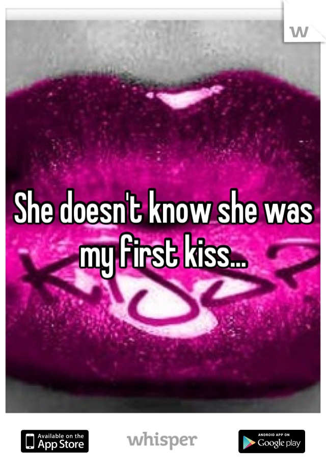 She doesn't know she was my first kiss...