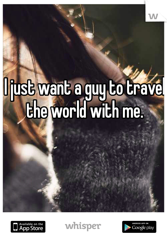 I just want a guy to travel the world with me.