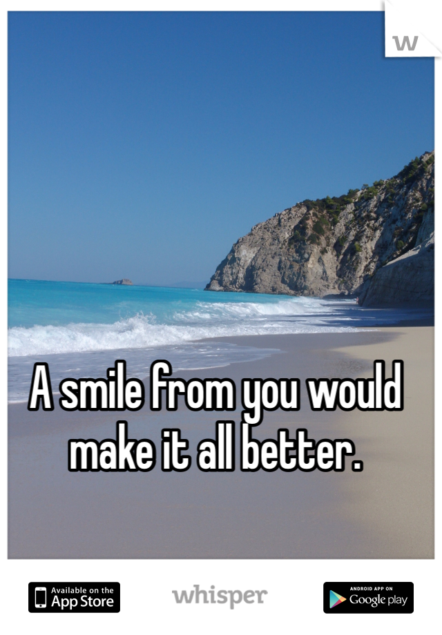 A smile from you would make it all better.