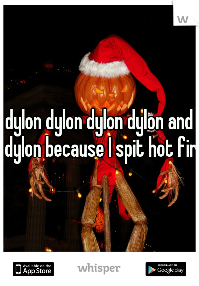 dylon dylon dylon dylon and dylon because I spit hot fire