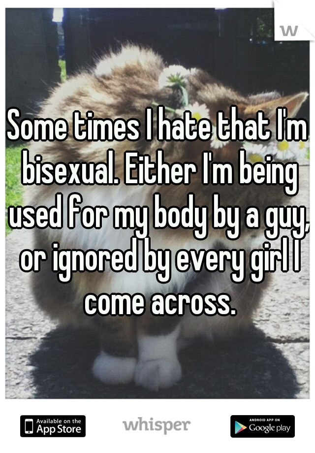 Some times I hate that I'm bisexual. Either I'm being used for my body by a guy, or ignored by every girl I come across.