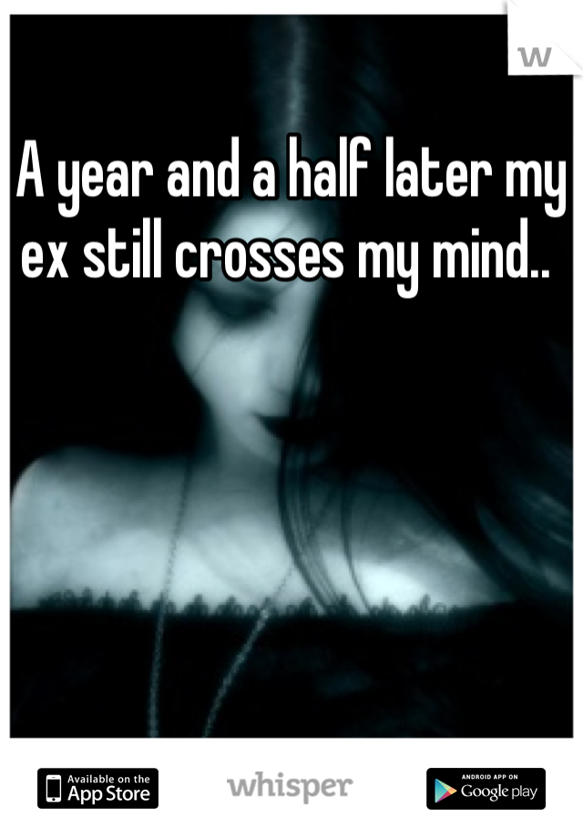 A year and a half later my ex still crosses my mind.. 