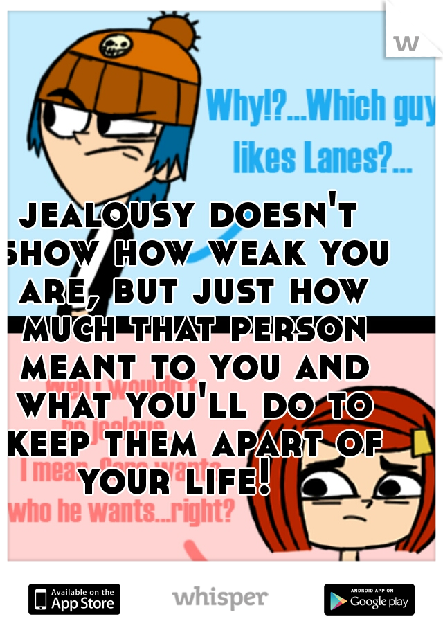 jealousy doesn't show how weak you are, but just how much that person meant to you and what you'll do to keep them apart of your life!   