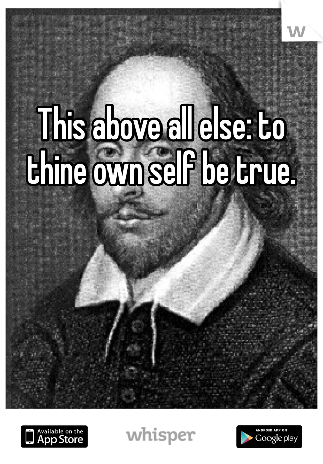 This above all else: to thine own self be true. 