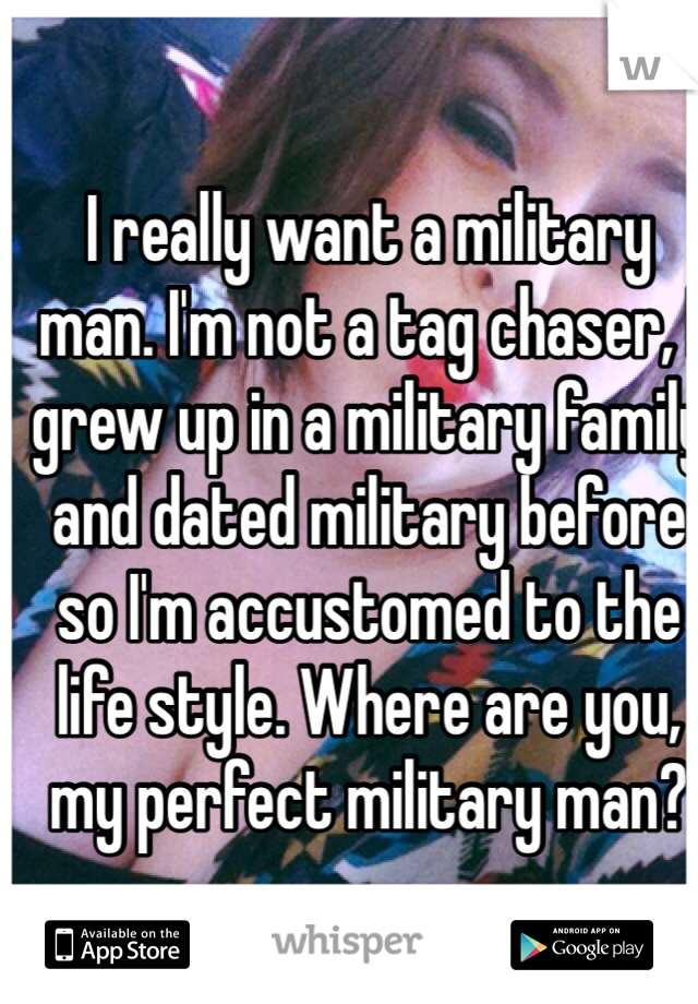 I really want a military man. I'm not a tag chaser, I grew up in a military family and dated military before so I'm accustomed to the life style. Where are you, my perfect military man?