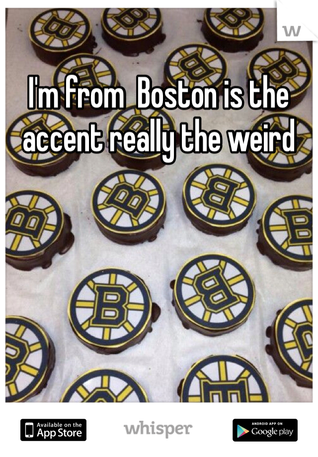 I'm from  Boston is the accent really the weird 