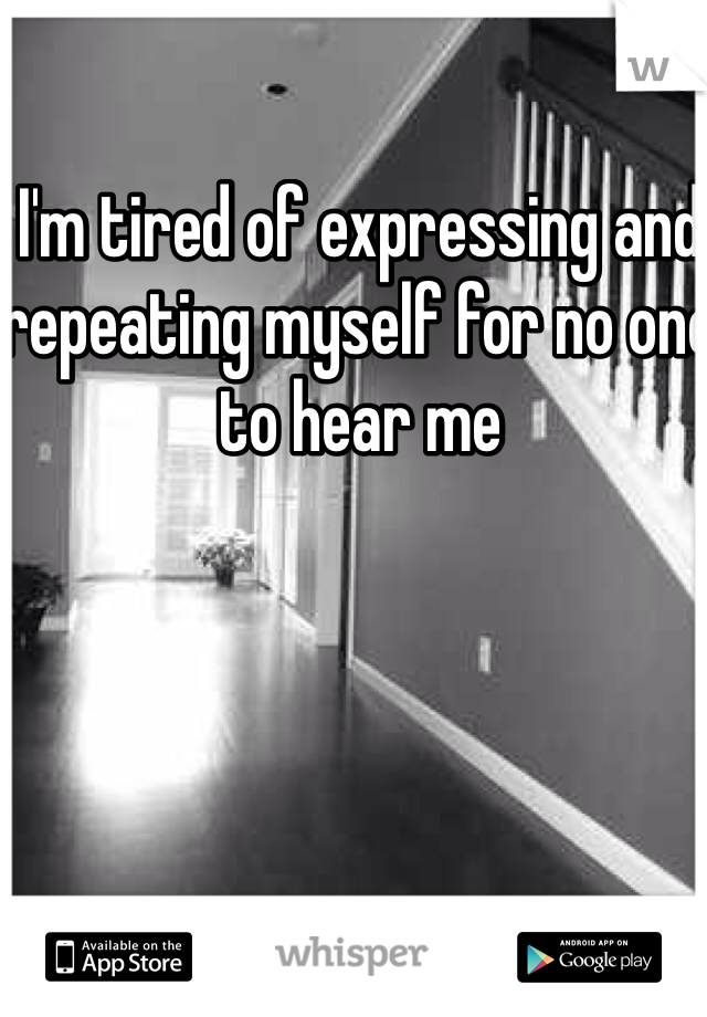 I'm tired of expressing and repeating myself for no one to hear me 