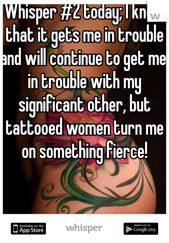 Whisper #2 today; I know that it gets me in trouble and will continue to get me in trouble with my significant other, but tattooed women turn me on something fierce!