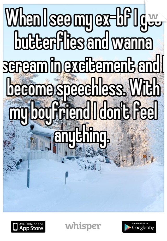 When I see my ex-bf I get butterflies and wanna scream in excitement and I become speechless. With my boyfriend I don't feel anything. 