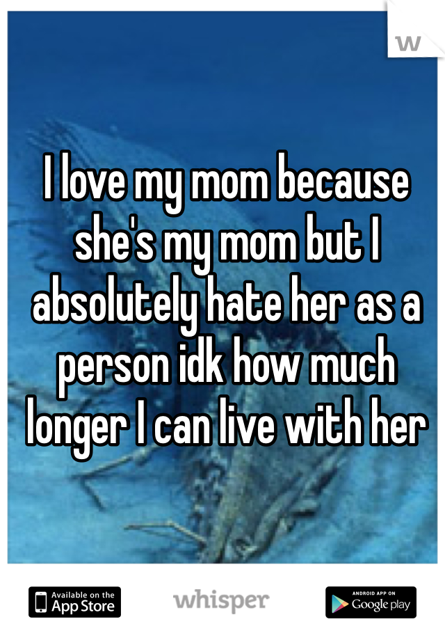 I love my mom because she's my mom but I absolutely hate her as a person idk how much longer I can live with her 