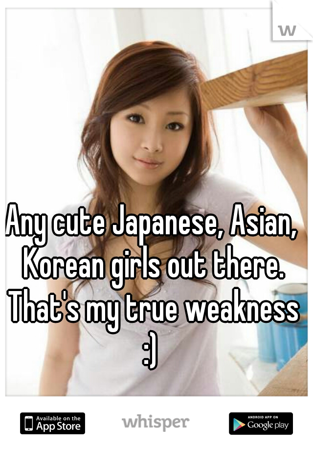 Any cute Japanese, Asian, Korean girls out there. That's my true weakness :) 