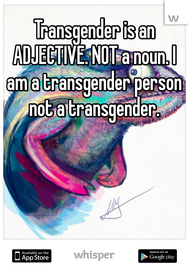 Transgender is an ADJECTIVE. NOT a noun. I am a transgender person not a transgender. 