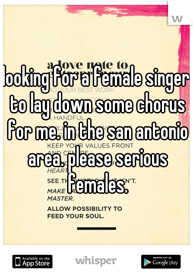 looking for a female singer to lay down some chorus for me. in the san antonio area. please serious females.