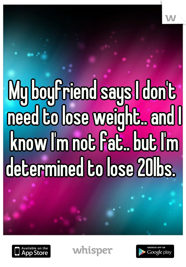 My boyfriend says I don't need to lose weight.. and I know I'm not fat.. but I'm determined to lose 20lbs.  