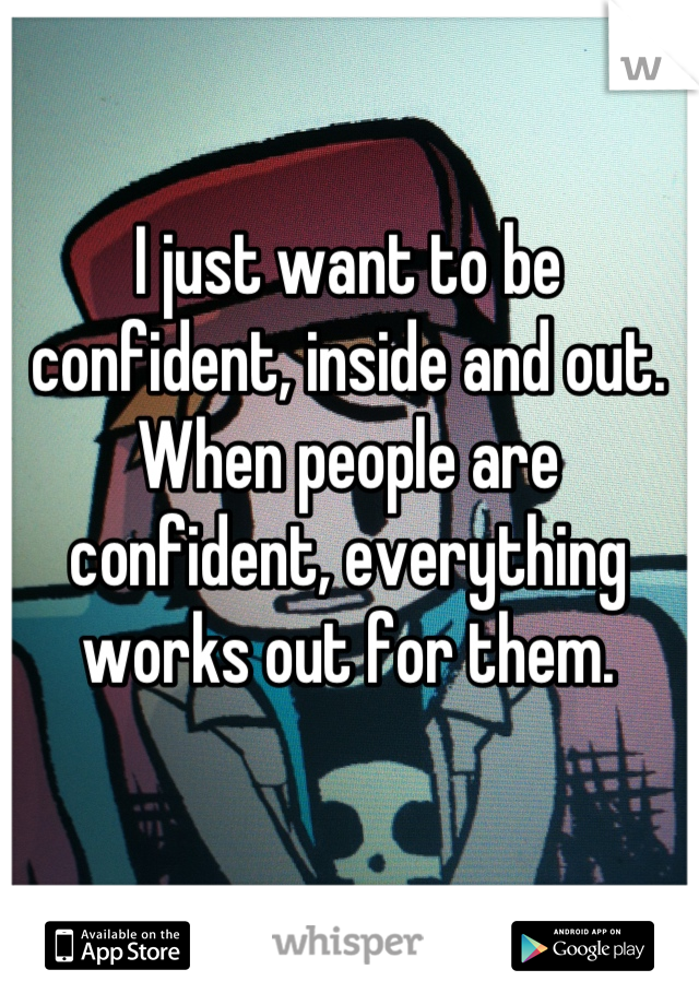 I just want to be confident, inside and out. When people are confident, everything works out for them.