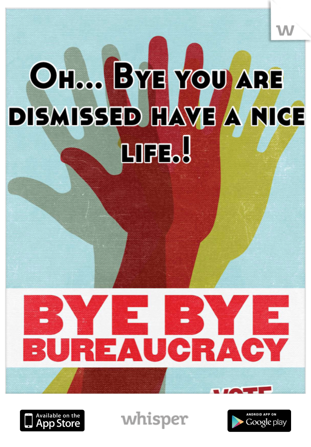 Oh... Bye you are dismissed have a nice life.!