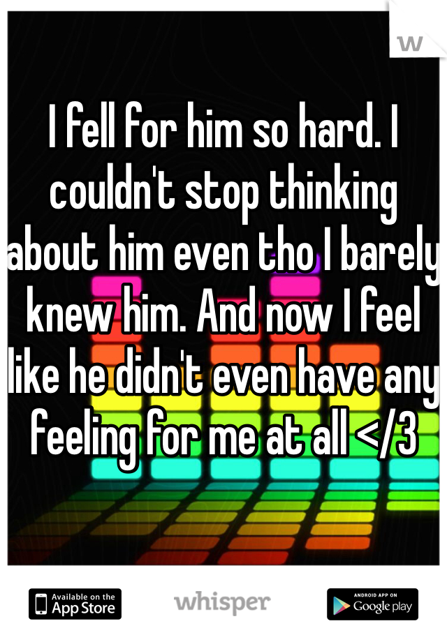 I fell for him so hard. I couldn't stop thinking about him even tho I barely knew him. And now I feel like he didn't even have any feeling for me at all </3