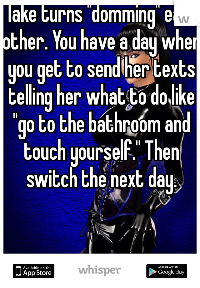 Take turns "domming" each other. You have a day when you get to send her texts telling her what to do like "go to the bathroom and touch yourself." Then switch the next day. 