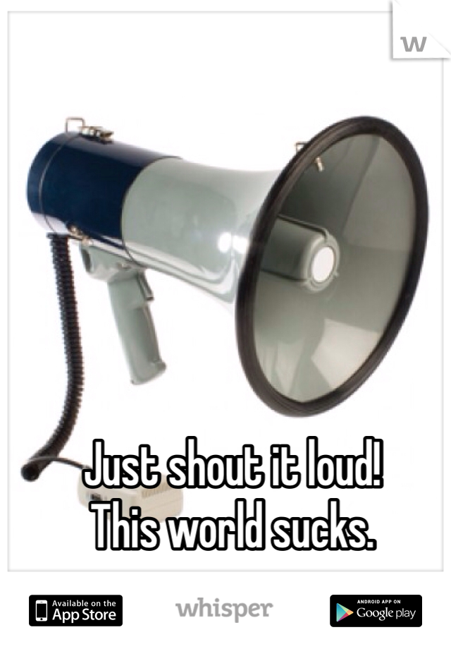 Just shout it loud!
This world sucks.