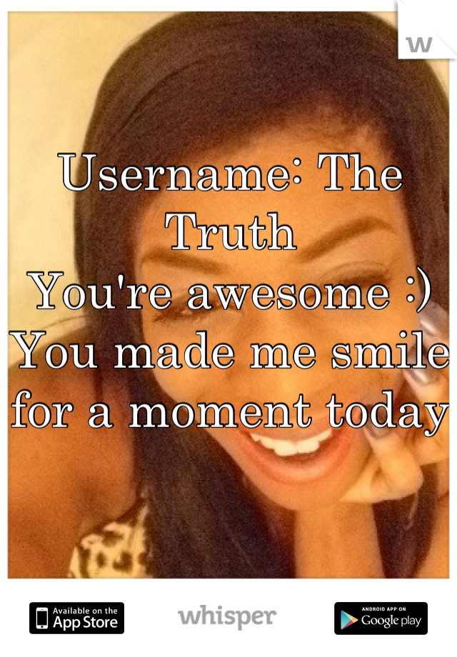 Username: The Truth
You're awesome :) 
You made me smile for a moment today