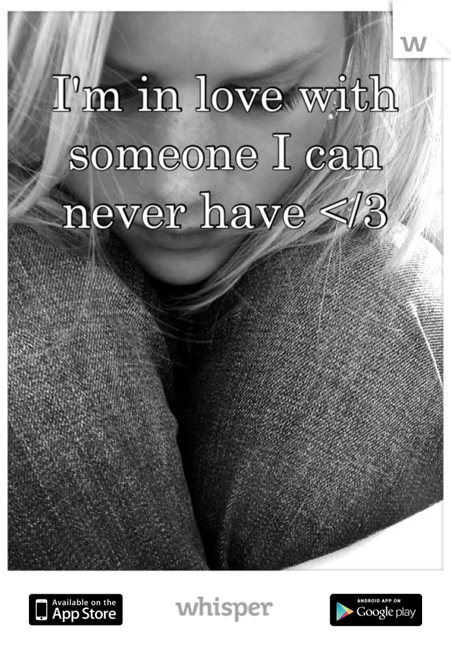 I'm in love with someone I can never have </3