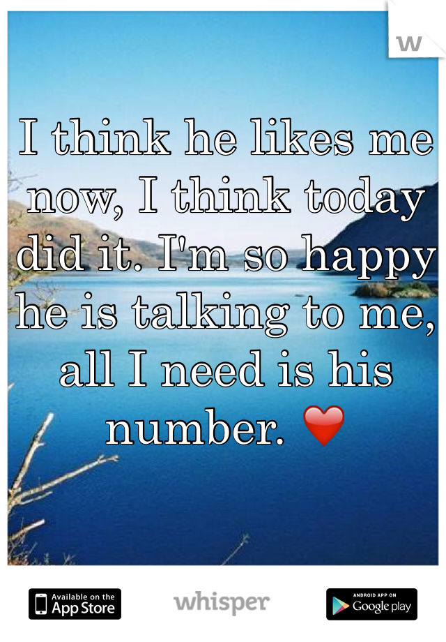 I think he likes me now, I think today did it. I'm so happy he is talking to me, all I need is his number. ❤️