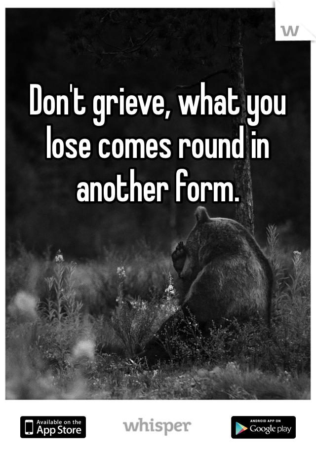 Don't grieve, what you lose comes round in another form. 