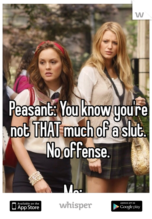 Peasant: You know you're not THAT much of a slut. No offense. 

Me: ...
