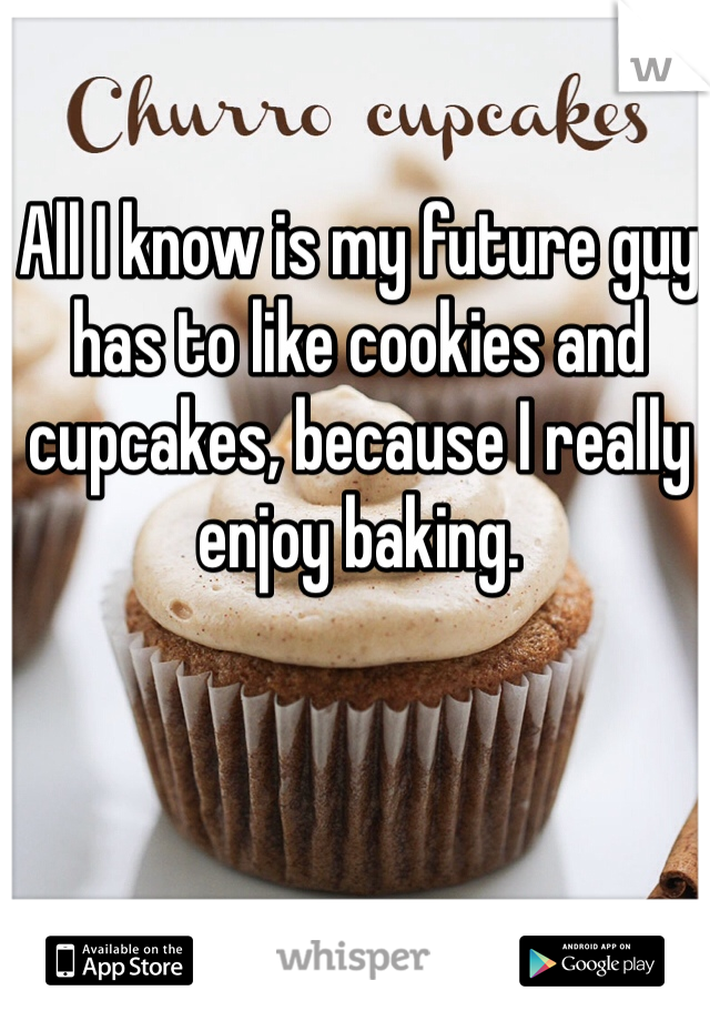 All I know is my future guy has to like cookies and cupcakes, because I really enjoy baking. 