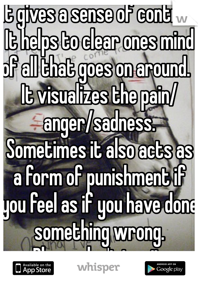 It gives a sense of control. It helps to clear ones mind of all that goes on around.  It visualizes the pain/anger/sadness.  Sometimes it also acts as a form of punishment if you feel as if you have done something wrong. 
Please don't try it. 