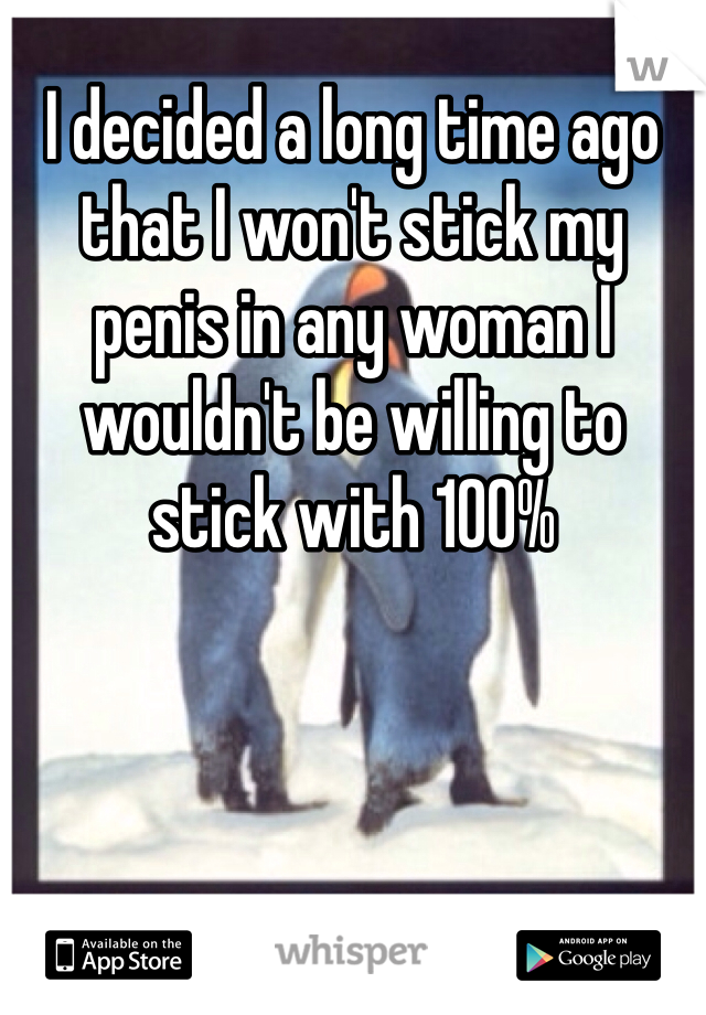 I decided a long time ago that I won't stick my penis in any woman I wouldn't be willing to stick with 100%