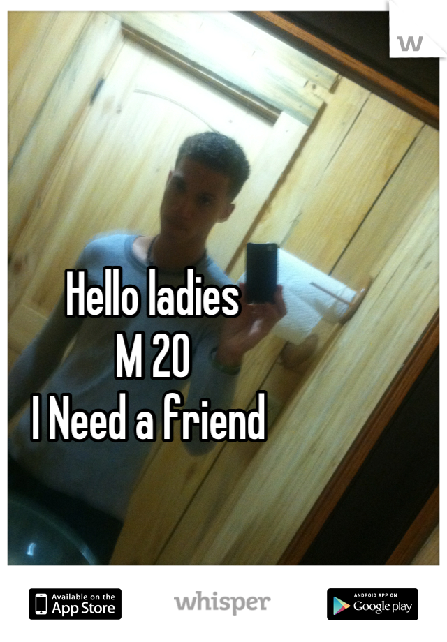 Hello ladies 
M 20 
I Need a friend 