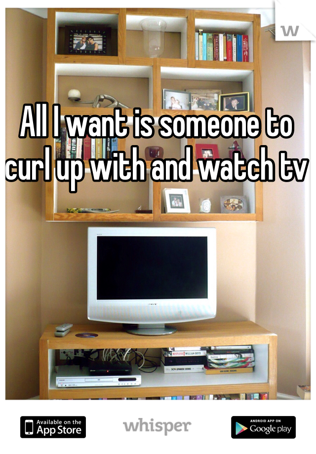 All I want is someone to curl up with and watch tv 