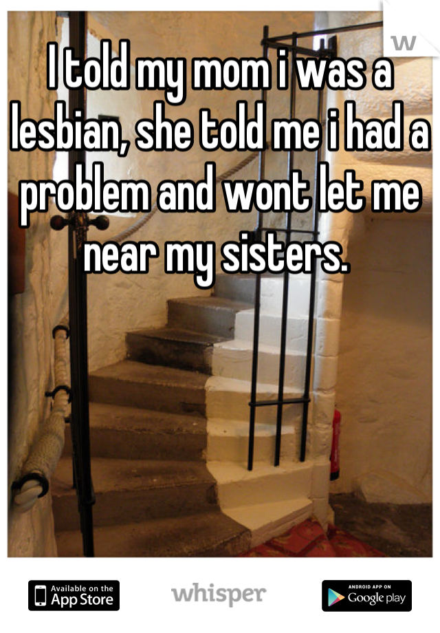 I told my mom i was a lesbian, she told me i had a problem and wont let me near my sisters. 