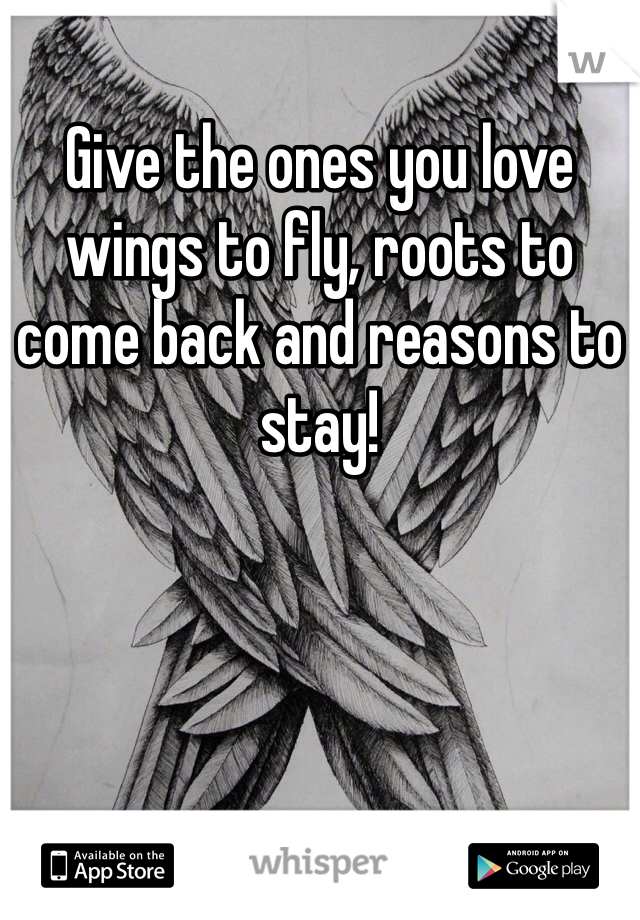 Give the ones you love wings to fly, roots to come back and reasons to stay! 