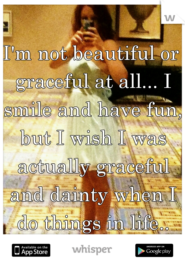 I'm not beautiful or graceful at all... I smile and have fun, but I wish I was actually graceful and dainty when I do things in life..