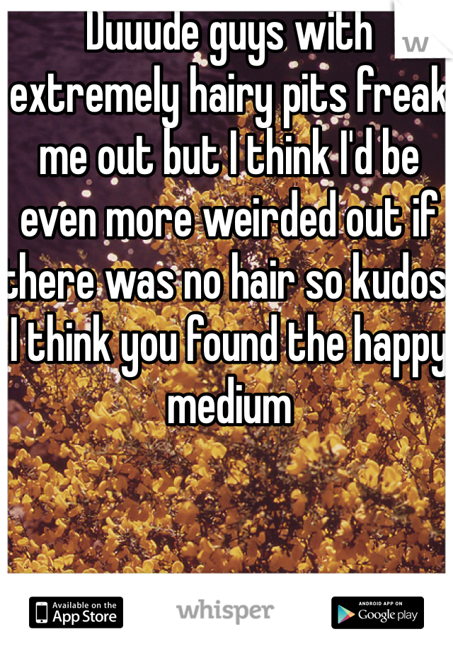 Duuude guys with extremely hairy pits freak me out but I think I'd be even more weirded out if there was no hair so kudos, I think you found the happy medium