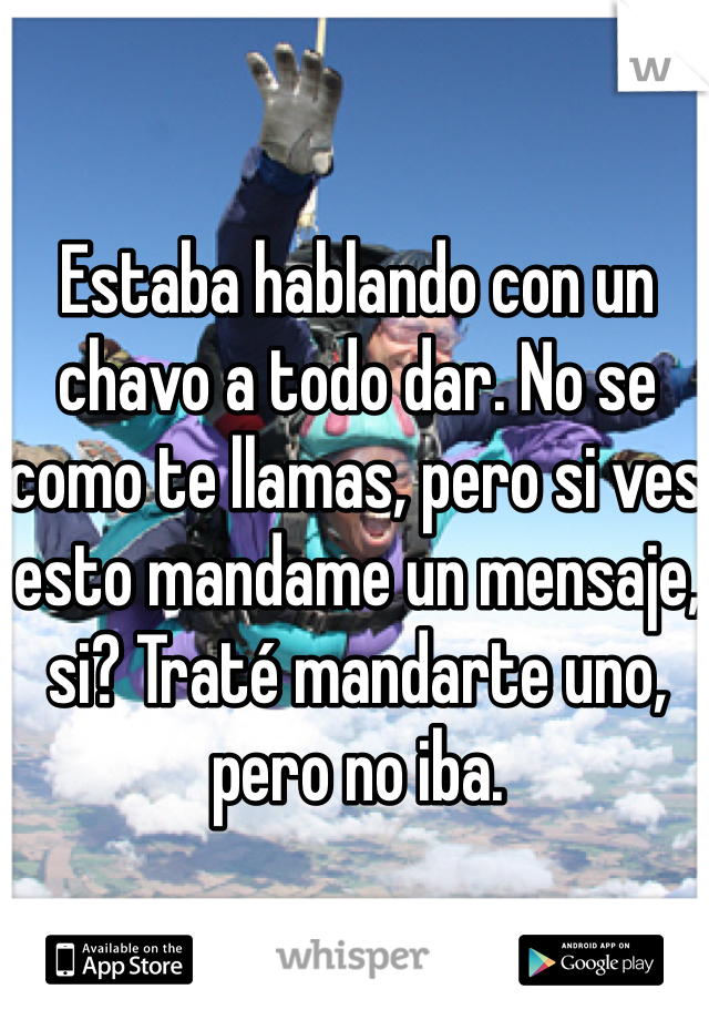 Estaba hablando con un chavo a todo dar. No se como te llamas, pero si ves esto mandame un mensaje, si? Traté mandarte uno, pero no iba.