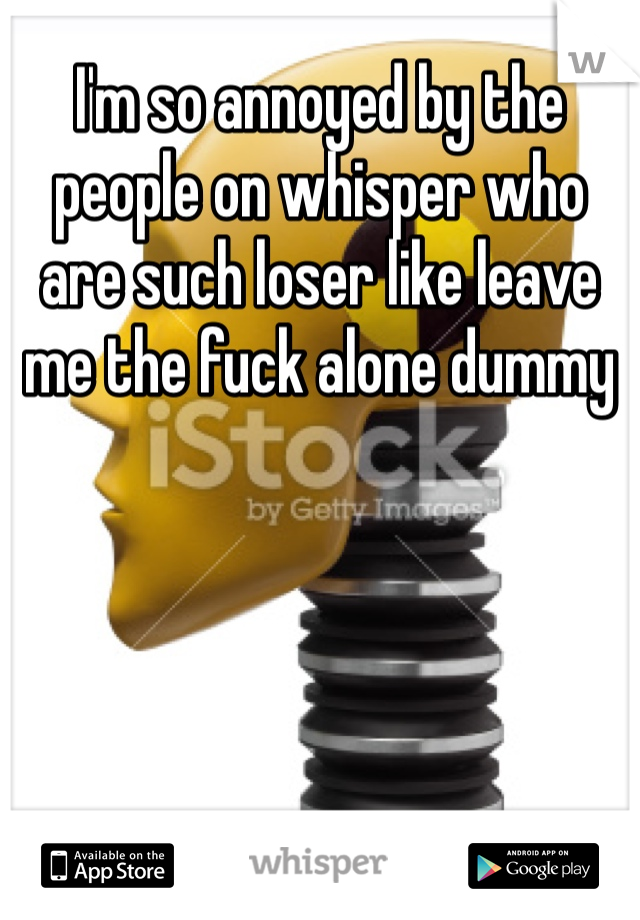 I'm so annoyed by the people on whisper who are such loser like leave me the fuck alone dummy