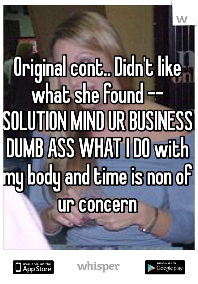 Original cont.. Didn't like what she found -- SOLUTION MIND UR BUSINESS DUMB ASS WHAT I DO with my body and time is non of ur concern 