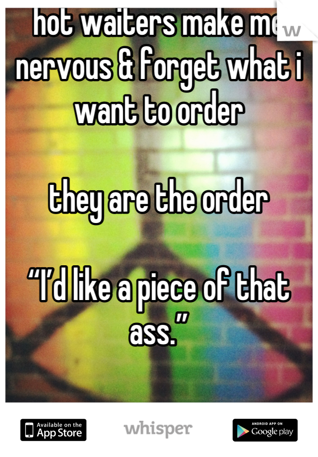 hot waiters make me nervous & forget what i want to order

they are the order

“I’d like a piece of that ass.”