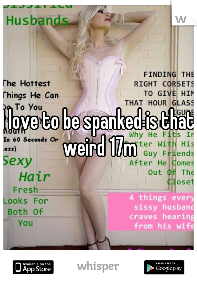 I love to be spanked is that weird 17m