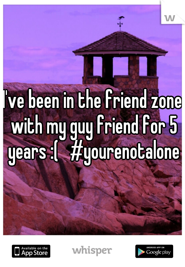 I've been in the friend zone with my guy friend for 5 years :(   #yourenotalone