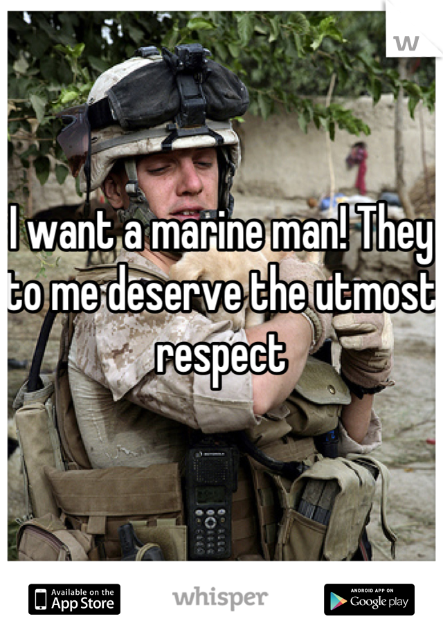 I want a marine man! They to me deserve the utmost respect