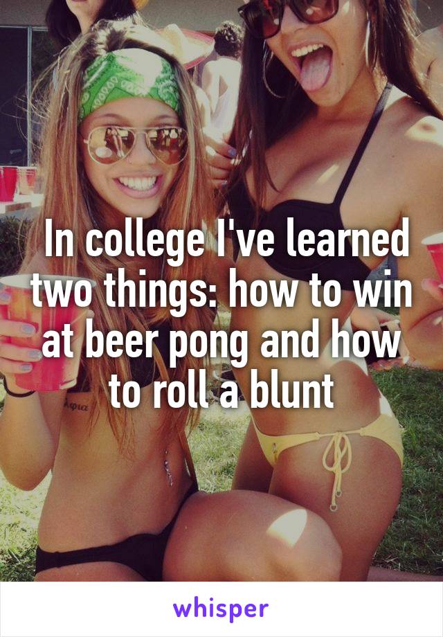  In college I've learned two things: how to win at beer pong and how to roll a blunt