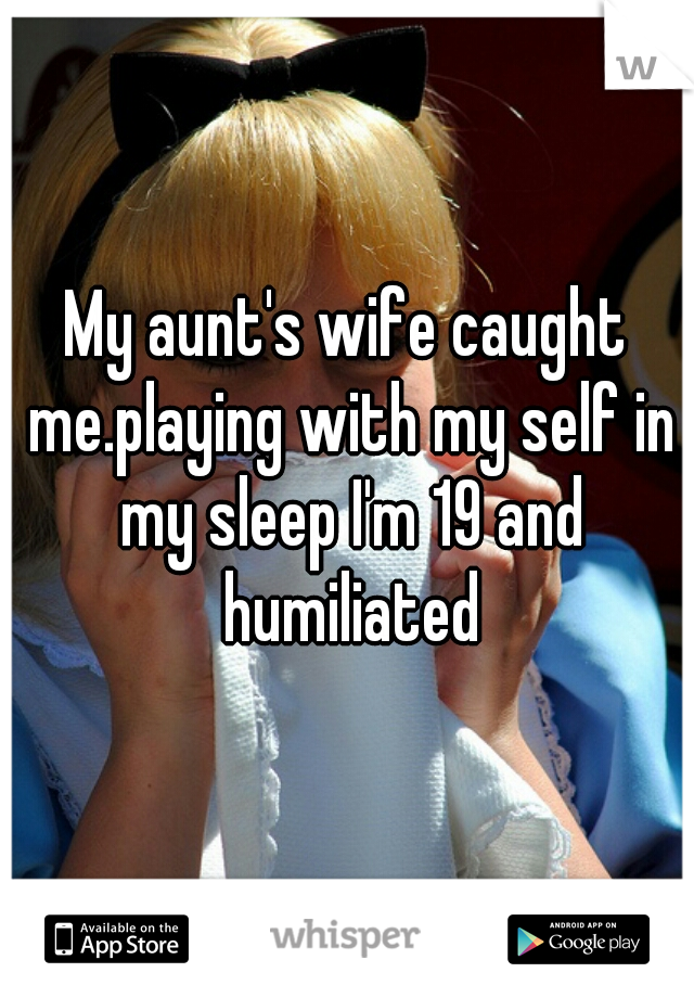 My aunt's wife caught me.playing with my self in my sleep I'm 19 and humiliated